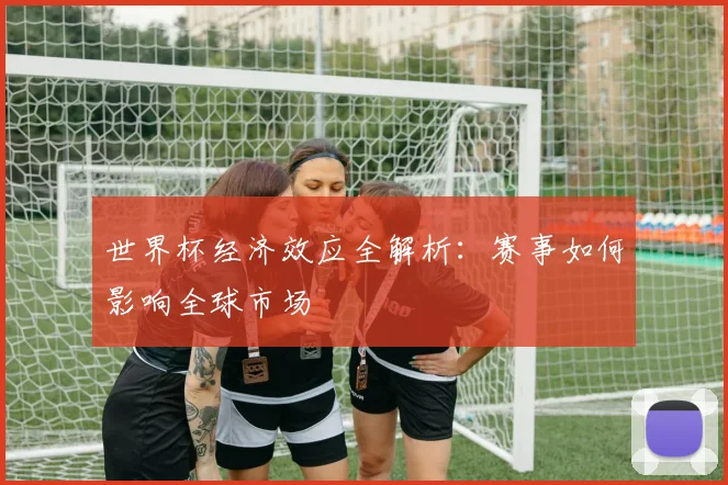 世界杯经济效应全解析：赛事如何影响全球市场