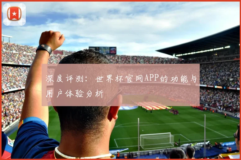 深度评测：世界杯官网APP的功能与用户体验分析