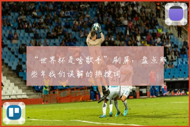 “世界杯是啥歌手”刷屏,盘点那些年我们误解的热搜词