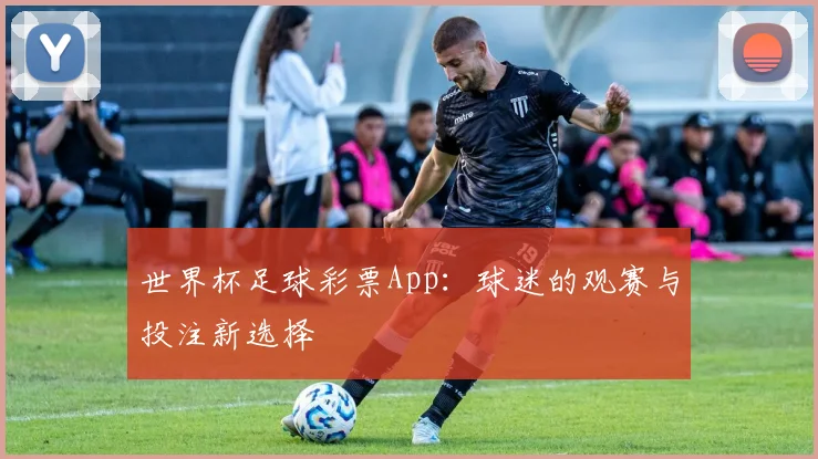 世界杯足球彩票App:球迷的观赛与投注新选择