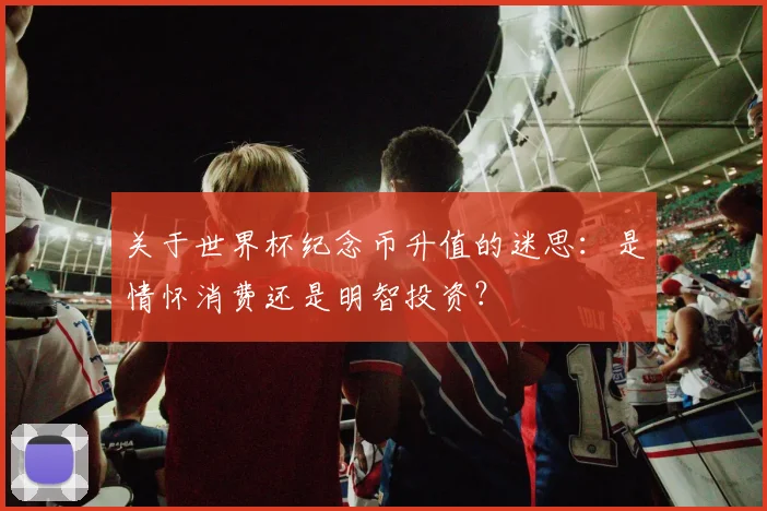 关于世界杯纪念币升值的迷思：是情怀消费还是明智投资？