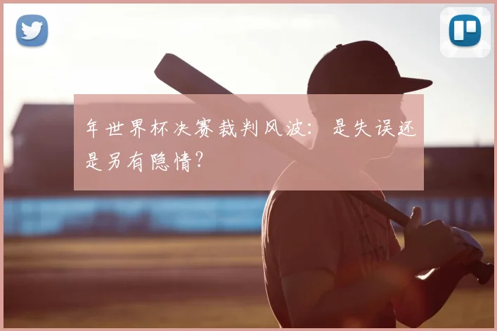 年世界杯决赛裁判风波:是失误还是另有隐情?