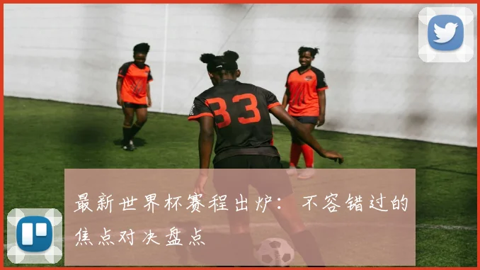 最新世界杯赛程出炉：不容错过的焦点对决盘点