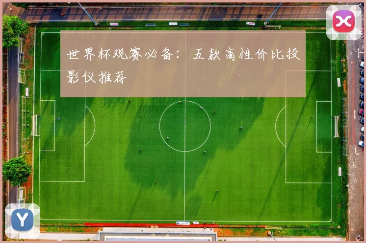 世界杯观赛必备：五款高性价比投影仪推荐