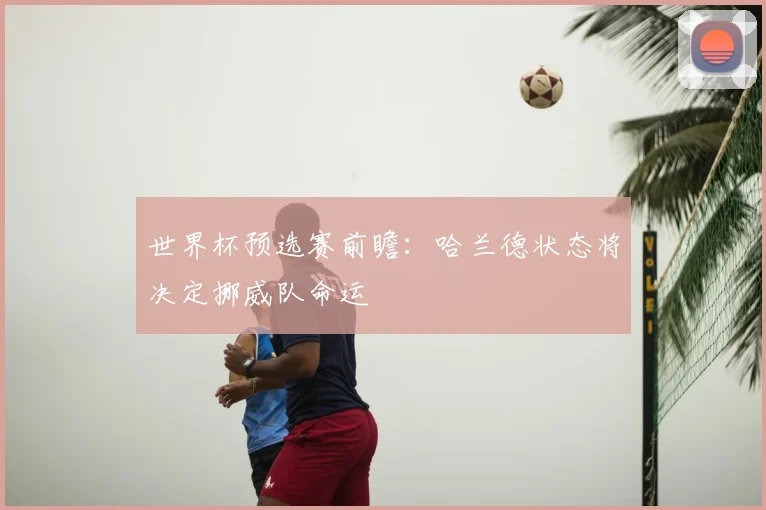 世界杯预选赛前瞻：哈兰德状态将决定挪威队命运