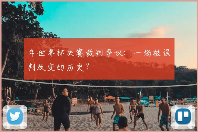 年世界杯决赛裁判争议：一场被误判改变的历史？