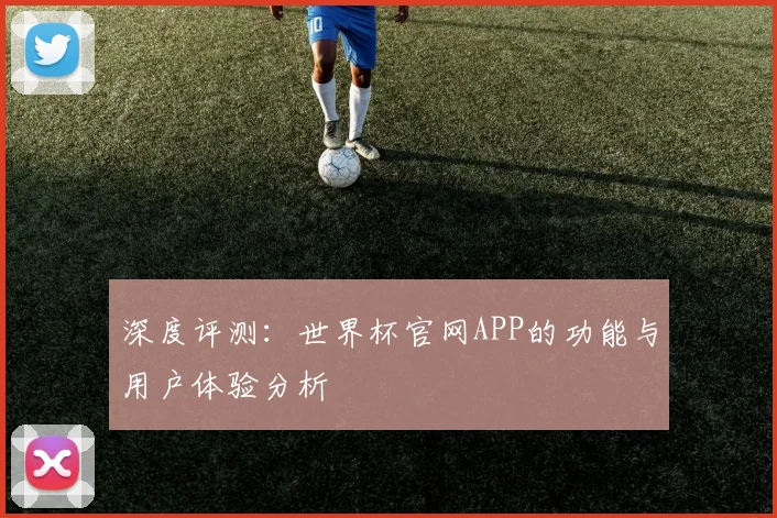 深度评测:世界杯官网APP的功能与用户体验分析
