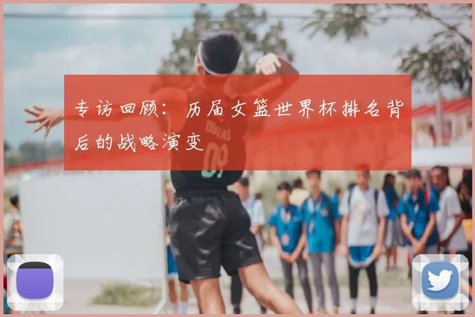 专访回顾：历届女篮世界杯排名背后的战略演变