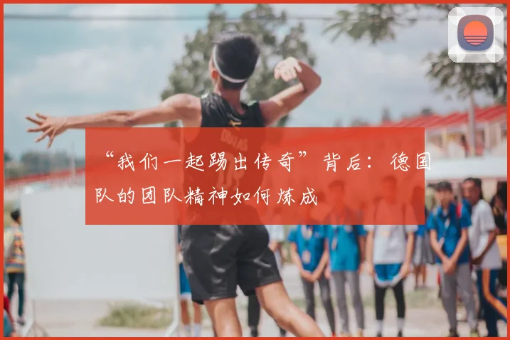 “我们一起踢出传奇”背后：德国队的团队精神如何炼成
