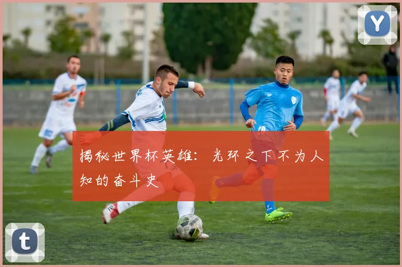 揭秘世界杯英雄：光环之下不为人知的奋斗史