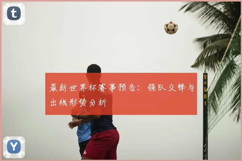 最新世界杯赛事预告：强队交锋与出线形势分析