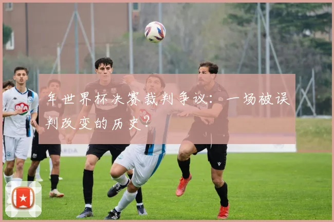 年世界杯决赛裁判争议:一场被误判改变的历史?