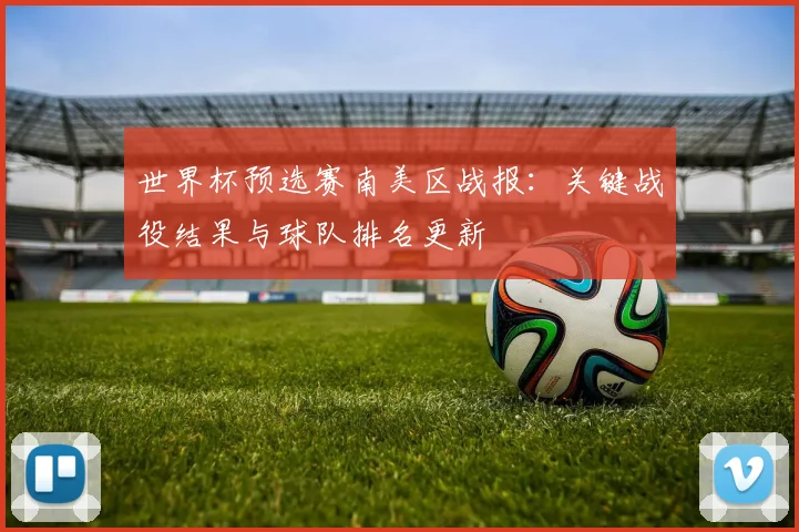 世界杯预选赛南美区战报：关键战役结果与球队排名更新