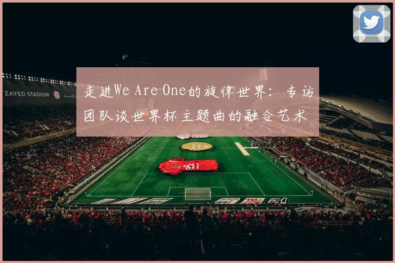 走进We Are One的旋律世界:专访团队谈世界杯主题曲的融合艺术