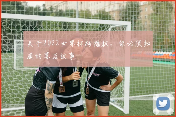 关于2022世界杯转播权，你必须知道的幕后故事
