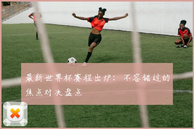 最新世界杯赛程出炉：不容错过的焦点对决盘点