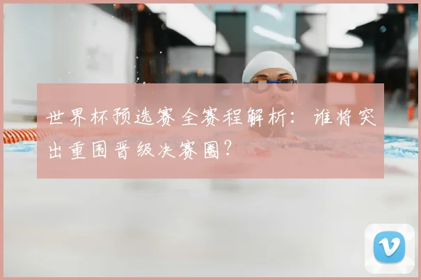 世界杯预选赛全赛程解析：谁将突出重围晋级决赛圈？