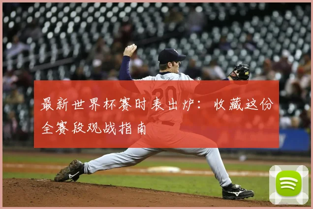 最新世界杯赛时表出炉：收藏这份全赛段观战指南
