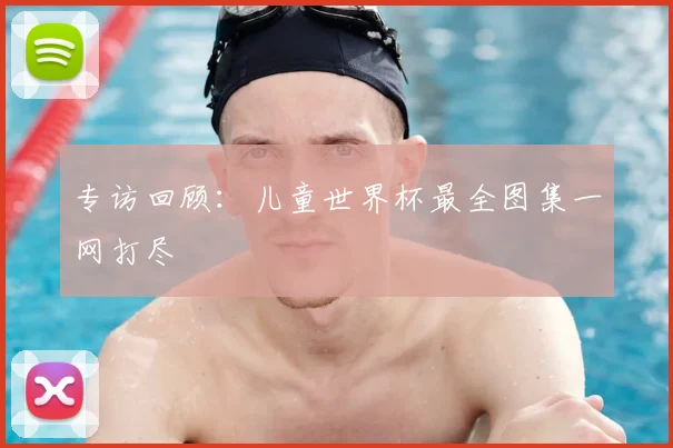 专访回顾：儿童世界杯最全图集一网打尽
