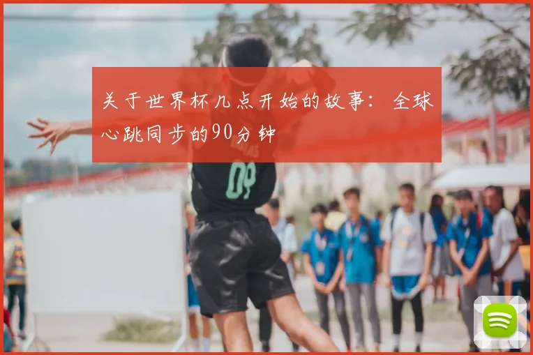 关于世界杯几点开始的故事：全球心跳同步的90分钟