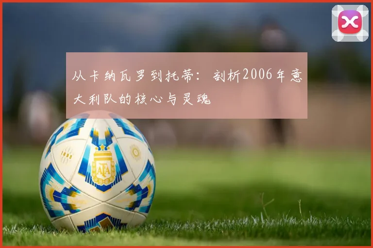 从卡纳瓦罗到托蒂:剖析2006年意大利队的核心与灵魂